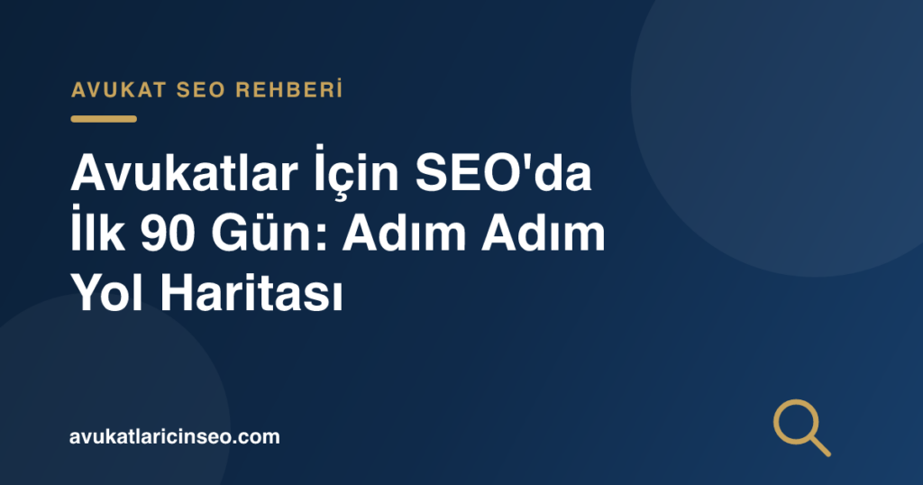 Avukatlar İçin SEO’da İlk 90 Gün: Adım Adım Yol Haritası