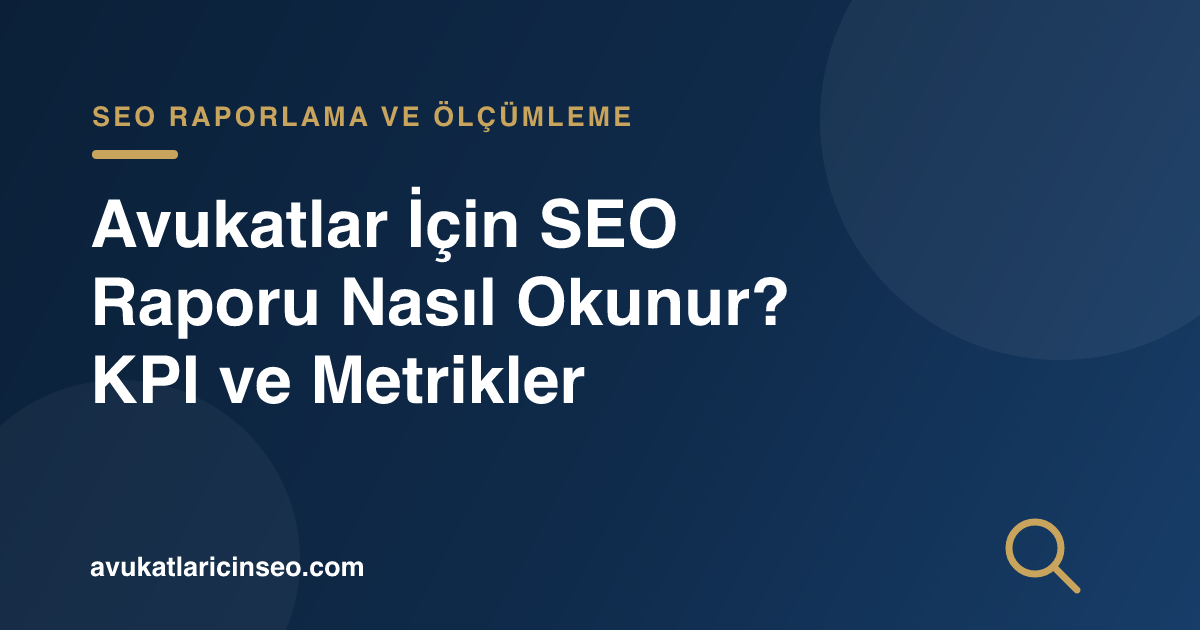 Avukatlar İçin SEO Raporu Nasıl Okunur? KPI ve Metrikler