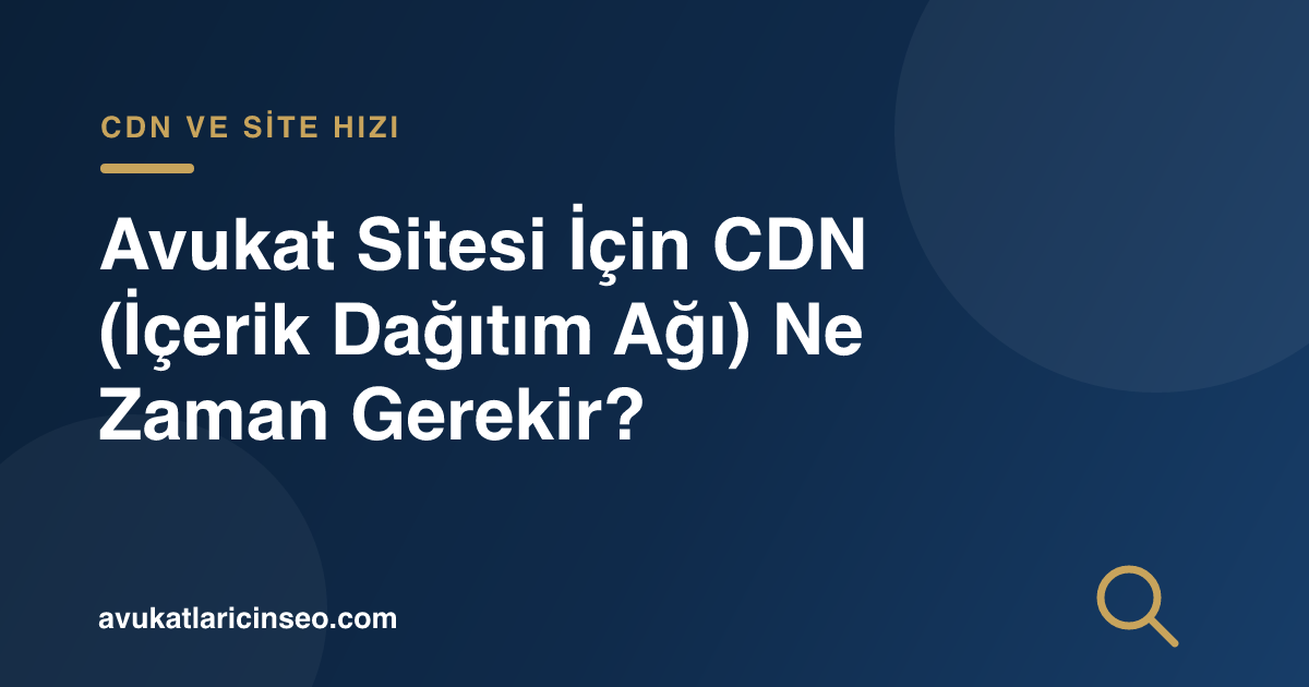 Avukat Sitesi İçin CDN (İçerik Dağıtım Ağı) Ne Zaman Gerekir?