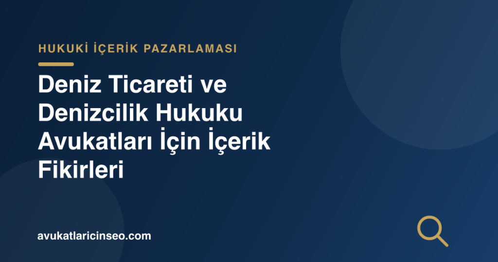 Deniz Ticareti ve Denizcilik Hukuku Avukatları İçin İçerik Fikirleri
