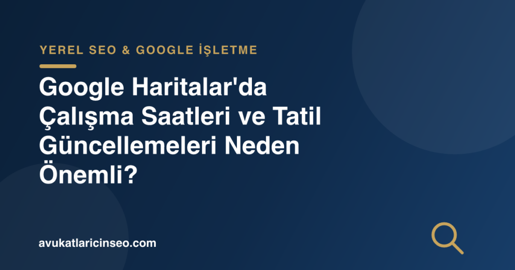 Google Haritalar’da Çalışma Saatleri ve Tatil Güncellemeleri Neden Önemli?