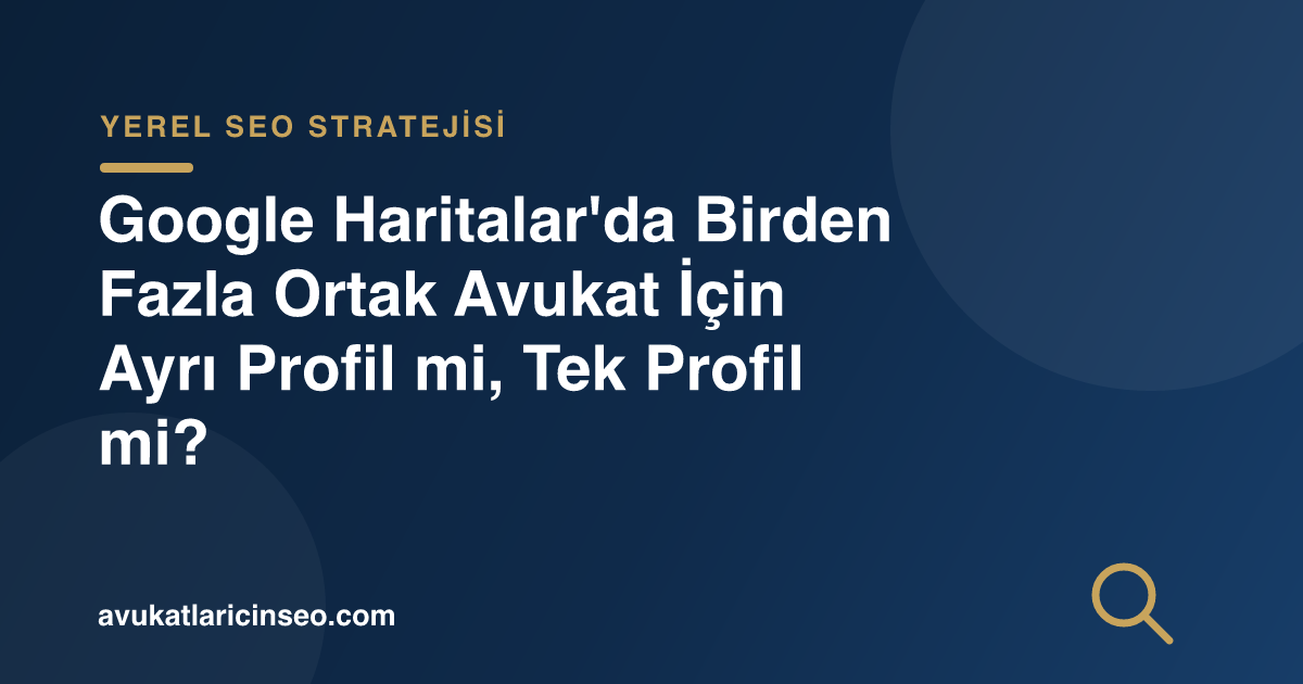 Google Haritalar’da Birden Fazla Ortak Avukat İçin Ayrı Profil mi, Tek Profil mi?