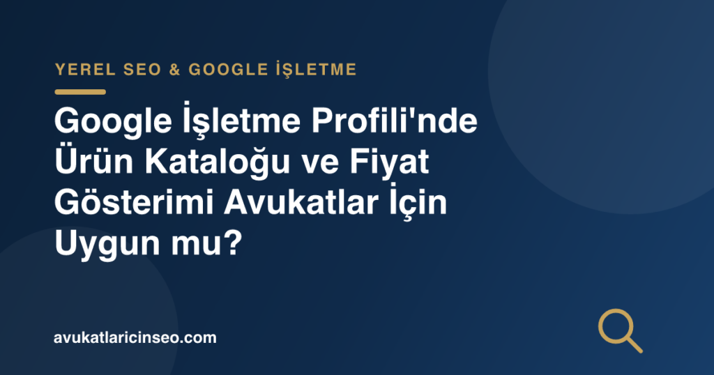 Google İşletme Profili’nde Ürün Kataloğu ve Fiyat Gösterimi Avukatlar İçin Uygun mu?