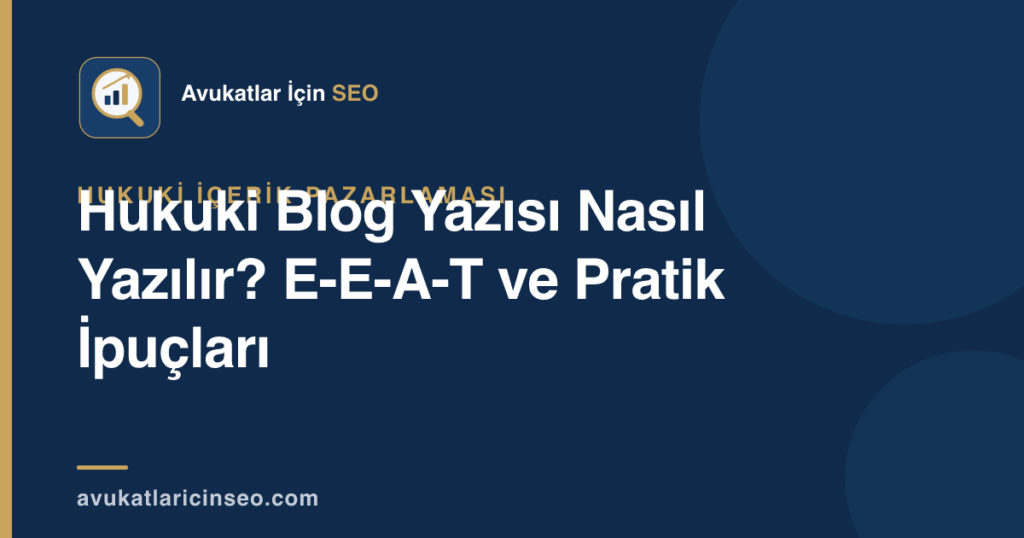 Hukuki Blog Yazısı Nasıl Yazılır? E-E-A-T ve Pratik İpuçları