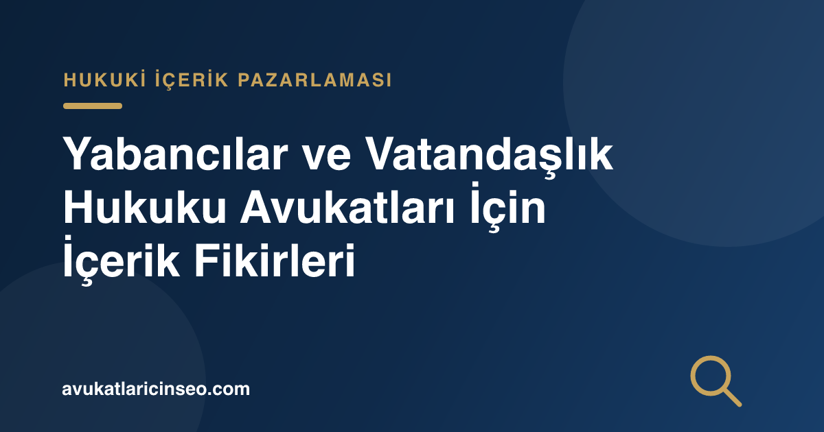 Yabancılar ve Vatandaşlık Hukuku Avukatları İçin İçerik Fikirleri