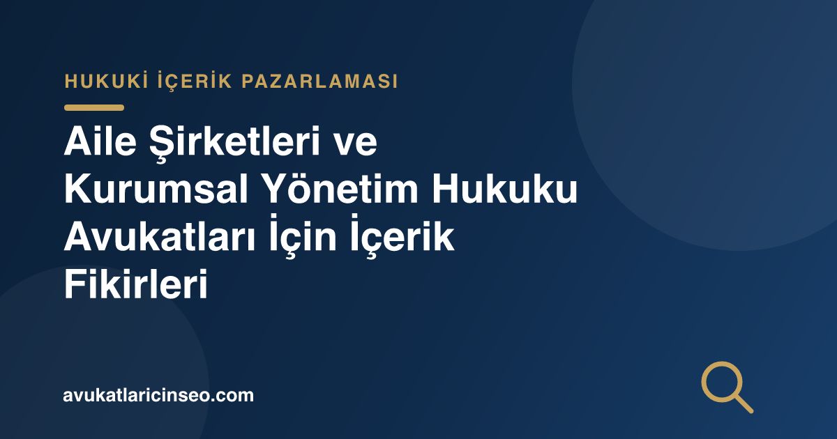 Aile Şirketleri ve Kurumsal Yönetim Hukuku Avukatları İçin İçerik Fikirleri