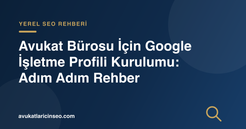 Avukat Bürosu İçin Google İşletme Profili Kurulumu: Adım Adım Rehber