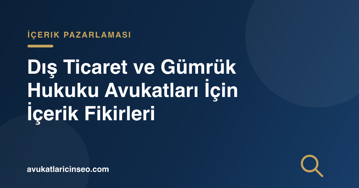Dış Ticaret ve Gümrük Hukuku Avukatları İçin İçerik Fikirleri