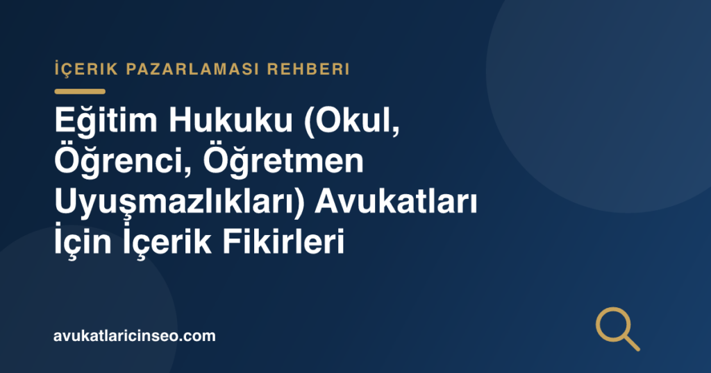 Eğitim Hukuku (Okul, Öğrenci, Öğretmen Uyuşmazlıkları) Avukatları İçin İçerik Fikirleri