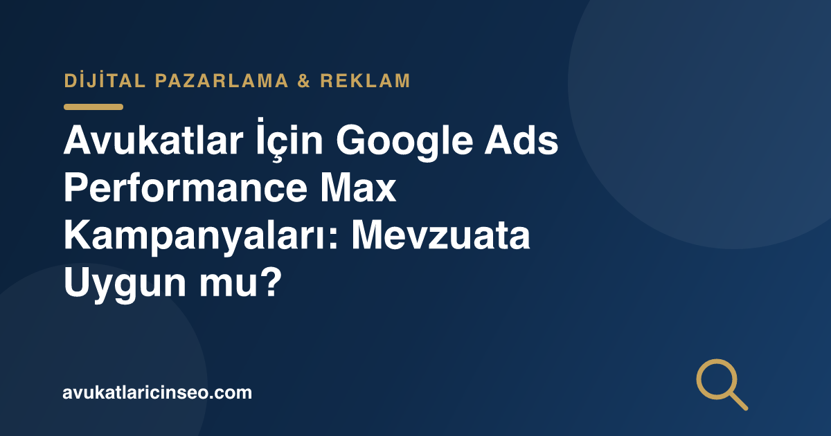 Avukatlar İçin Google Ads Performance Max Kampanyaları: Mevzuata Uygun mu?