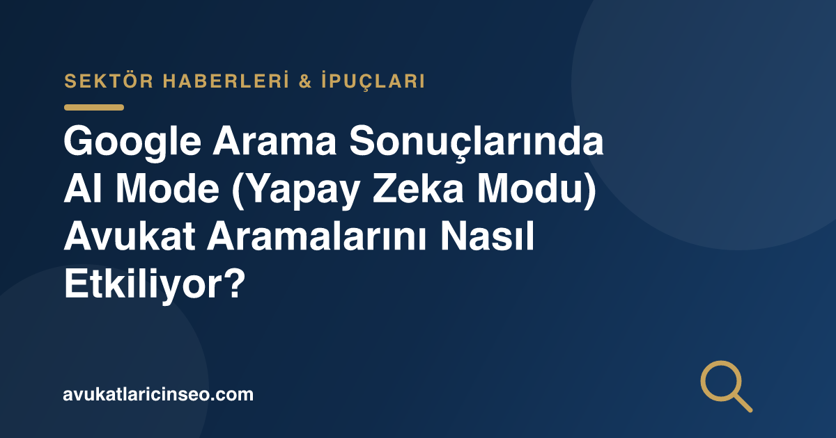 Google Arama Sonuçlarında AI Mode (Yapay Zeka Modu) Avukat Aramalarını Nasıl Etkiliyor?