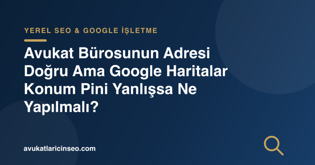 Avukat Bürosunun Adresi Doğru Ama Google Haritalar Konum Pini Yanlışsa Ne Yapılmalı?