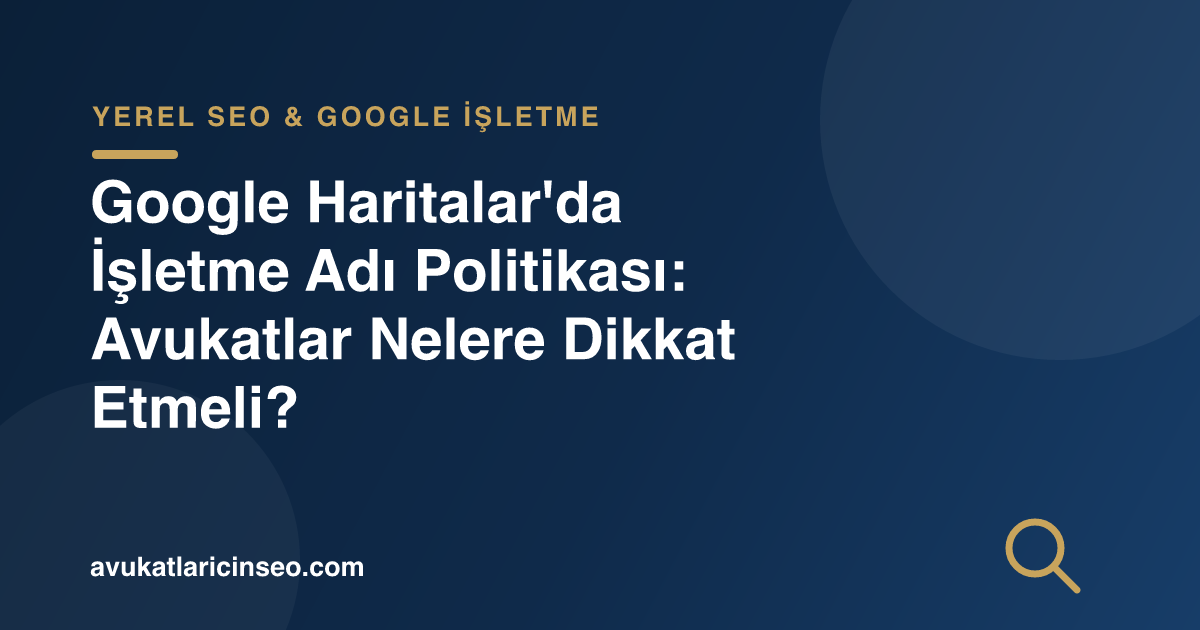 Google Haritalar’da İşletme Adı Politikası: Avukatlar Nelere Dikkat Etmeli?