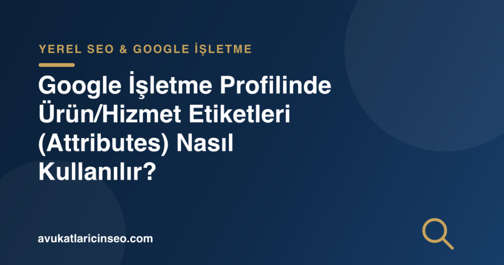 Google İşletme Profilinde Ürün/Hizmet Etiketleri (Attributes) Nasıl Kullanılır?