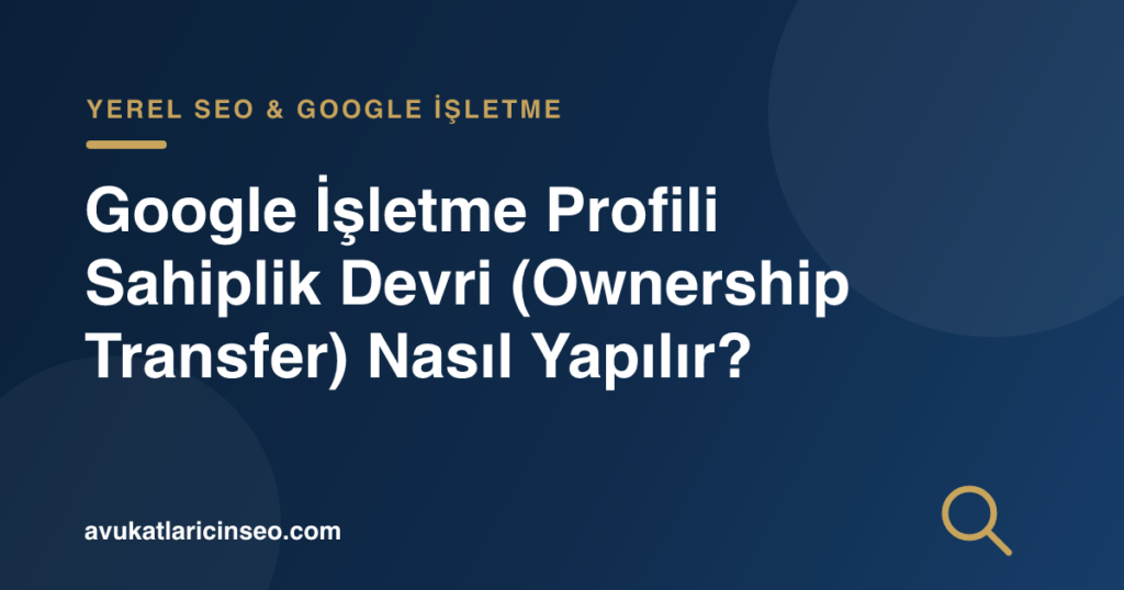 Google İşletme Profili Sahiplik Devri (Ownership Transfer) Nasıl Yapılır?