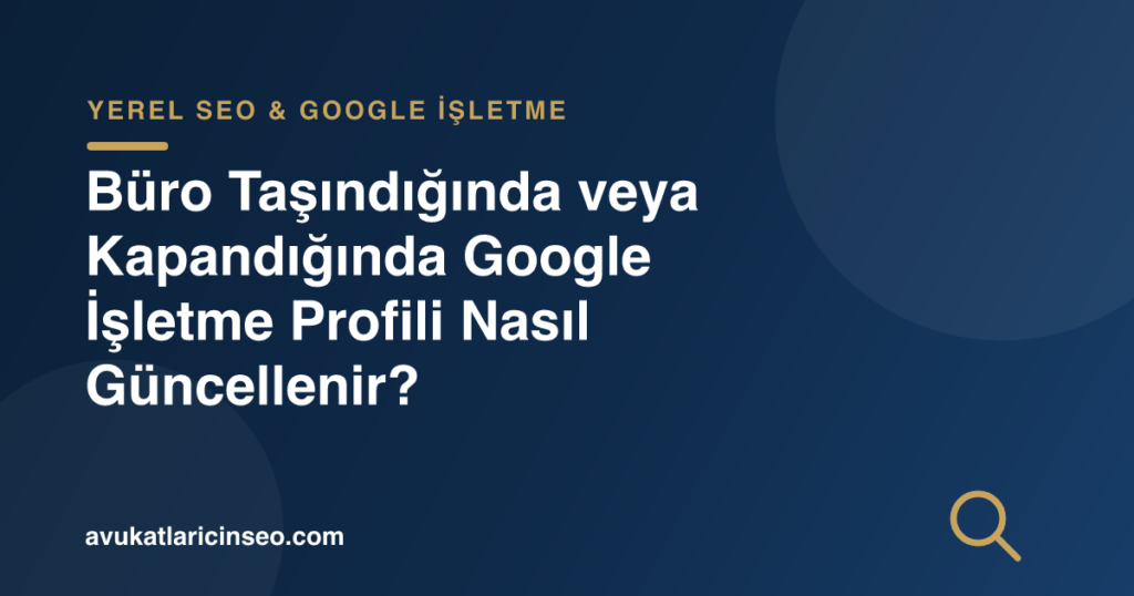 Büro Taşındığında veya Kapandığında Google İşletme Profili Nasıl Güncellenir?