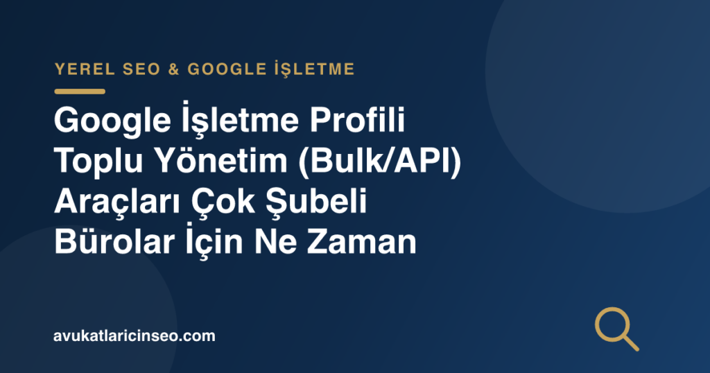 Google İşletme Profili Toplu Yönetim (Bulk/API) Araçları Çok Şubeli Bürolar İçin Ne Zaman Gerekir?
