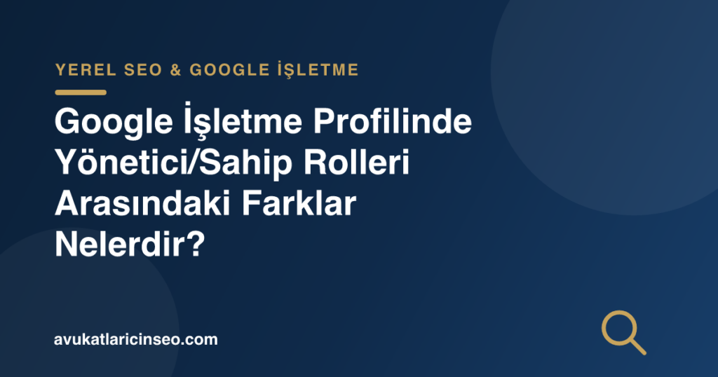 Google İşletme Profilinde Yönetici/Sahip Rolleri Arasındaki Farklar Nelerdir?