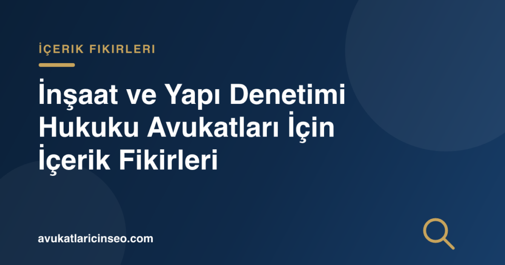 İnşaat ve Yapı Denetimi Hukuku Avukatları İçin İçerik Fikirleri