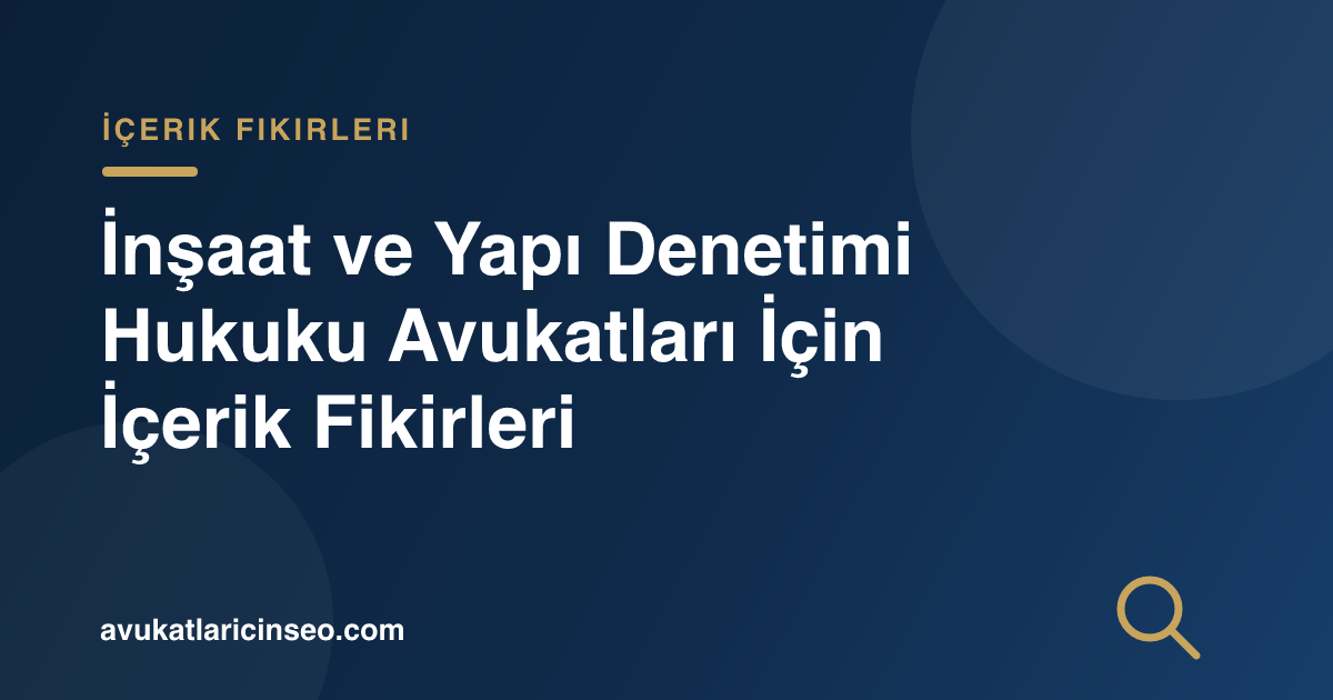 İnşaat ve Yapı Denetimi Hukuku Avukatları İçin İçerik Fikirleri