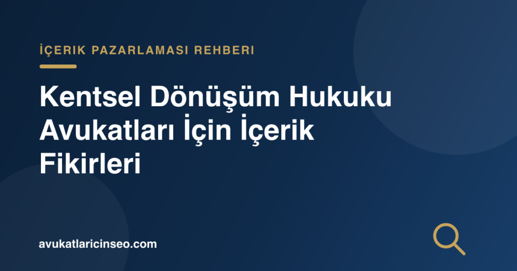 Kentsel Dönüşüm Hukuku Avukatları İçin İçerik Fikirleri