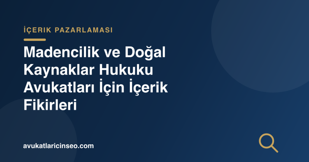 Madencilik ve Doğal Kaynaklar Hukuku Avukatları İçin İçerik Fikirleri