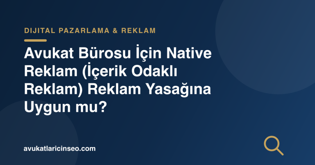 Avukat Bürosu İçin Native Reklam (İçerik Odaklı Reklam) Reklam Yasağına Uygun mu?