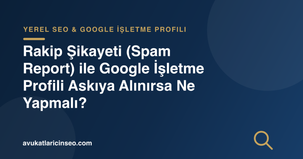 Rakip Şikayeti (Spam Report) ile Google İşletme Profili Askıya Alınırsa Ne Yapmalı?