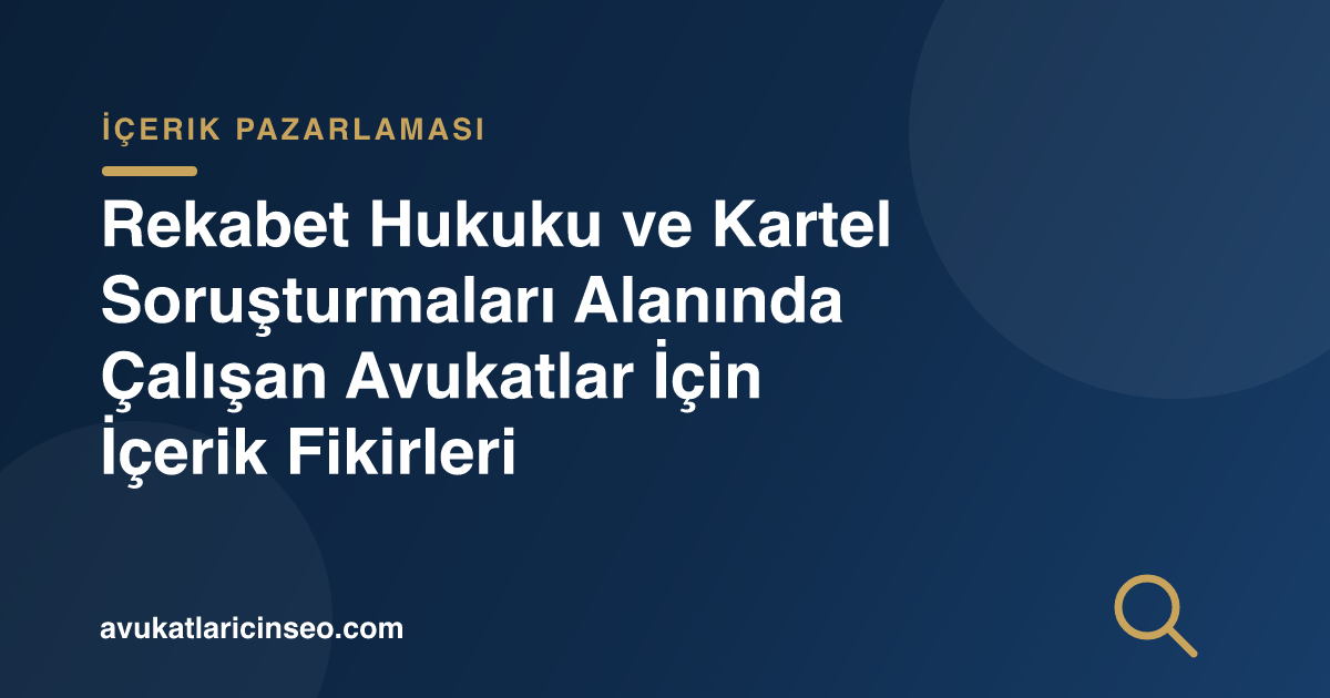 Rekabet Hukuku ve Kartel Soruşturmaları Alanında Çalışan Avukatlar İçin İçerik Fikirleri