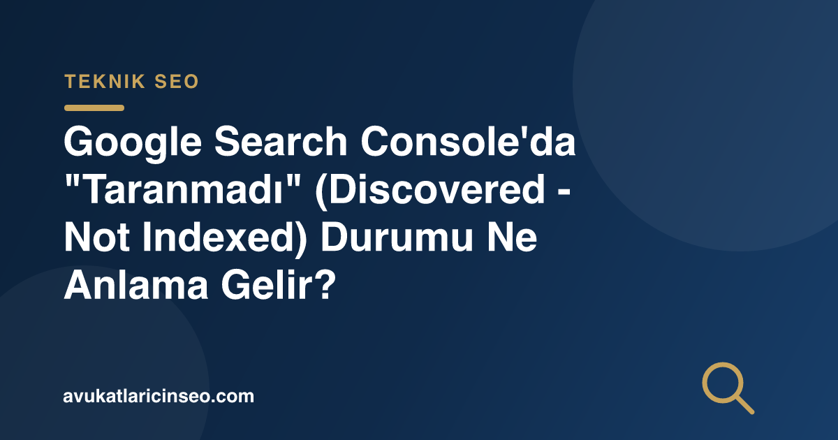 Google Search Console’da “Taranmadı” (Discovered – Not Indexed) Durumu Ne Anlama Gelir?