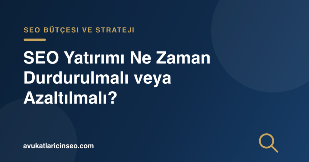 SEO Yatırımı Ne Zaman Durdurulmalı veya Azaltılmalı?