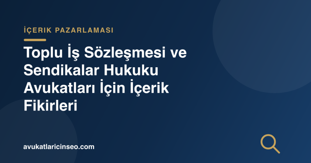 Toplu İş Sözleşmesi ve Sendikalar Hukuku Avukatları İçin İçerik Fikirleri