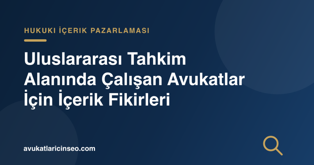 Uluslararası Tahkim Alanında Çalışan Avukatlar İçin İçerik Fikirleri