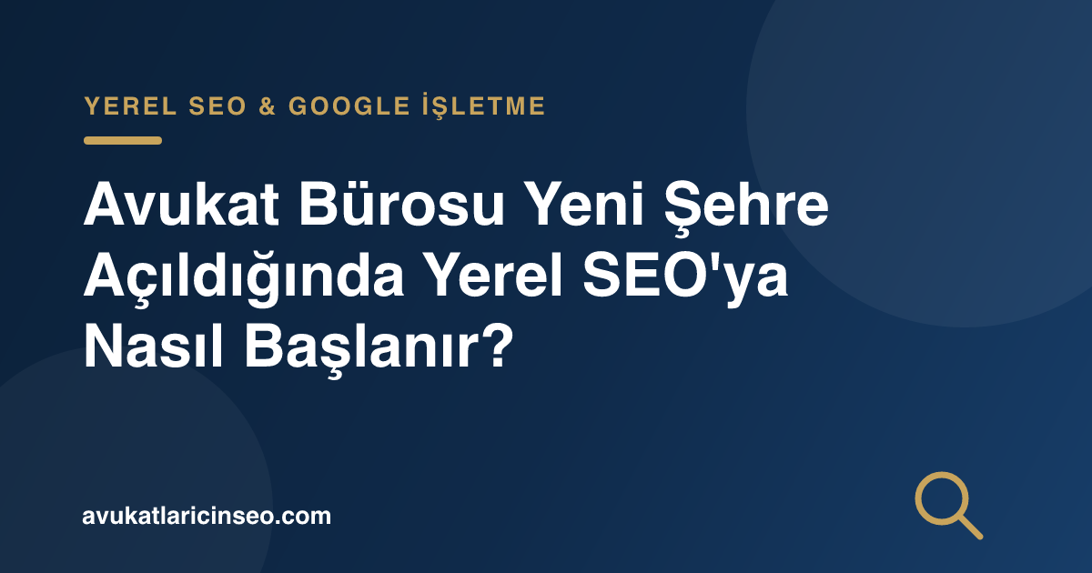 Avukat Bürosu Yeni Şehre Açıldığında Yerel SEO’ya Nasıl Başlanır?